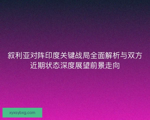 叙利亚对阵印度关键战局全面解析与双方近期状态深度展望前景走向
