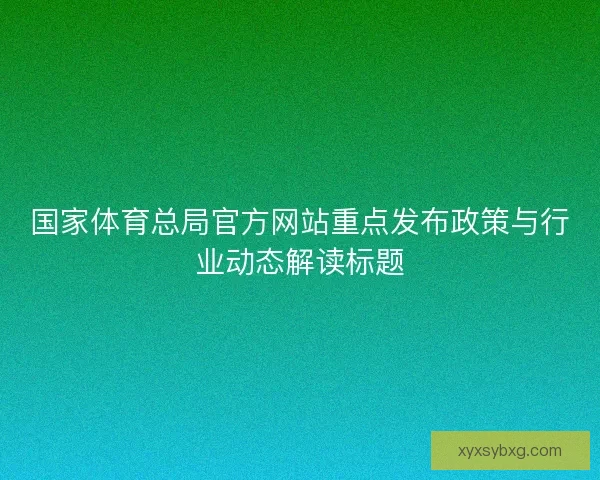 国家体育总局官方网站重点发布政策与行业动态解读标题