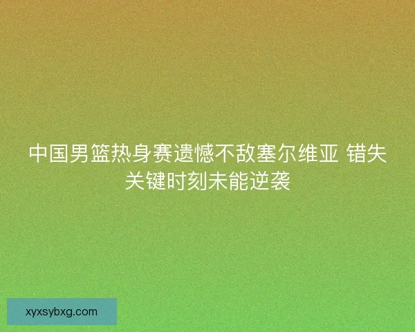 中国男篮热身赛遗憾不敌塞尔维亚 错失关键时刻未能逆袭