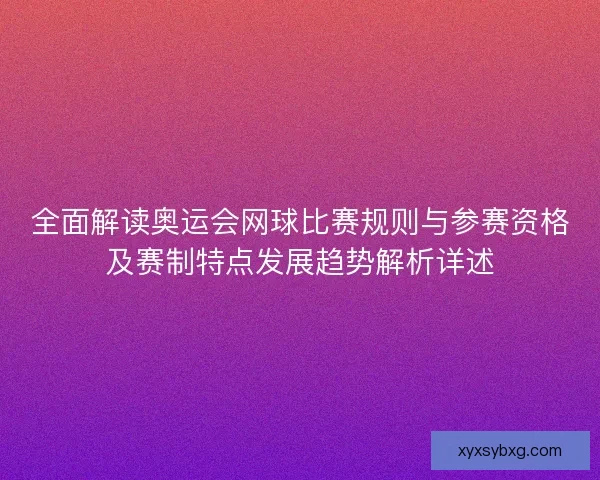 全面解读奥运会网球比赛规则与参赛资格及赛制特点发展趋势解析详述
